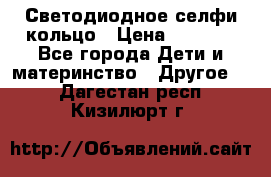 Светодиодное селфи кольцо › Цена ­ 1 490 - Все города Дети и материнство » Другое   . Дагестан респ.,Кизилюрт г.